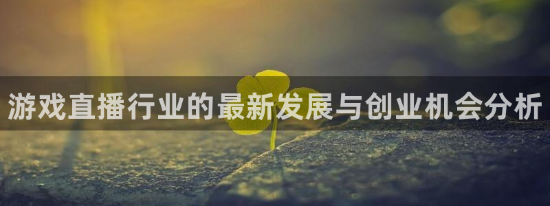 多彩娱乐平台官网注册：游戏直播行业的最新发展与创业机会分析