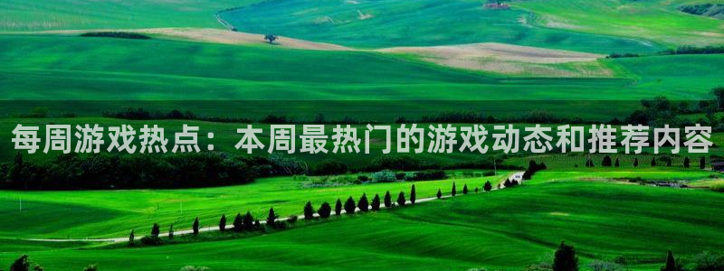 多彩娱乐4主管：每周游戏热点：本周最热门的游戏动态和推荐内容