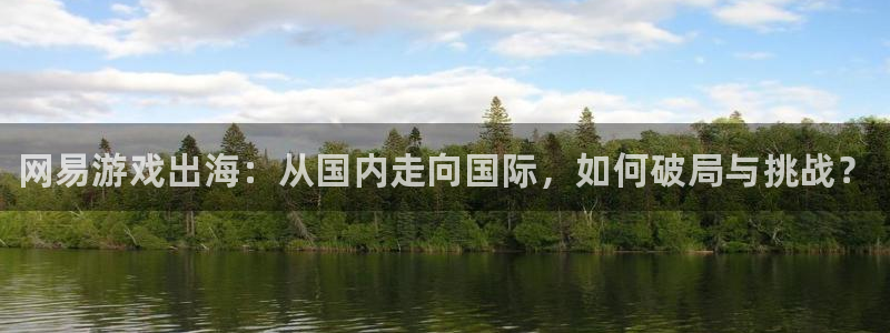 多彩娱乐平台：网易游戏出海：从国内走向国际，如何破局与挑战？