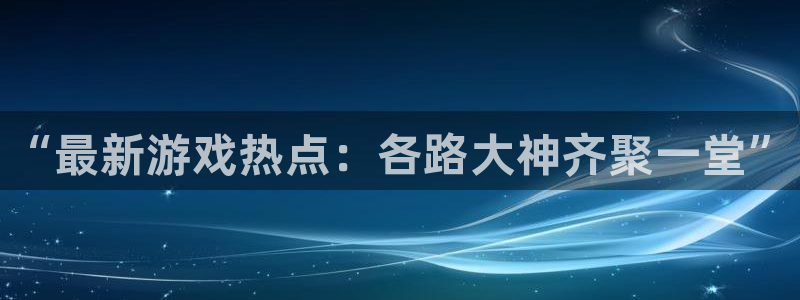 多彩娱乐app：“最新游戏热点：各路大神齐聚一堂”