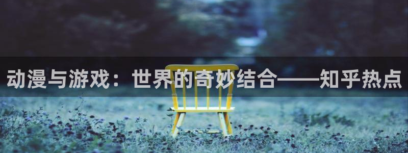 多彩娱乐平台登录：动漫与游戏：世界的奇妙结合——知乎热点