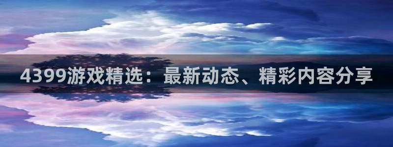 多彩娱乐app：4399游戏精选：最新动态、精彩内容分享