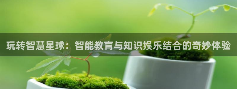 多彩娱乐官方登录网址：玩转智慧星球：智能教育与知识娱乐结合的