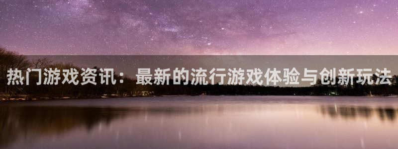 多彩娱乐平台登录：热门游戏资讯：最新的流行游戏体验与创新玩法